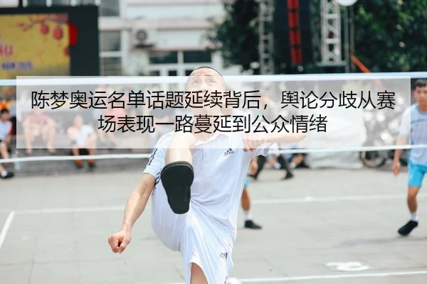 陈梦奥运名单话题延续背后，舆论分歧从赛场表现一路蔓延到公众情绪 - Kering